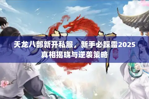 天龙八部新开私服,新手必踩雷2025真相揭晓与逆袭策略 天龙八部新开私服,新手必踩雷2025真相揭晓与逆袭策略