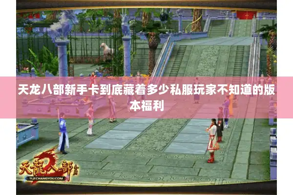 天龙八部新手卡到底藏着多少私服玩家不知道的版本福利