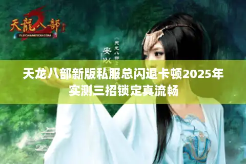 天龙八部新版私服总闪退卡顿2025年实测三招锁定真流畅