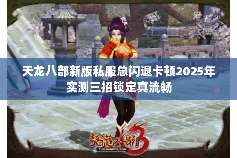 天龙八部新版私服总闪退卡顿2025年实测三招锁定真流畅