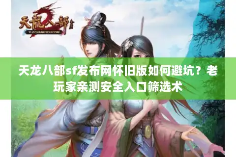 天龙八部sf发布网怀旧版如何避坑？老玩家亲测安全入口筛选术