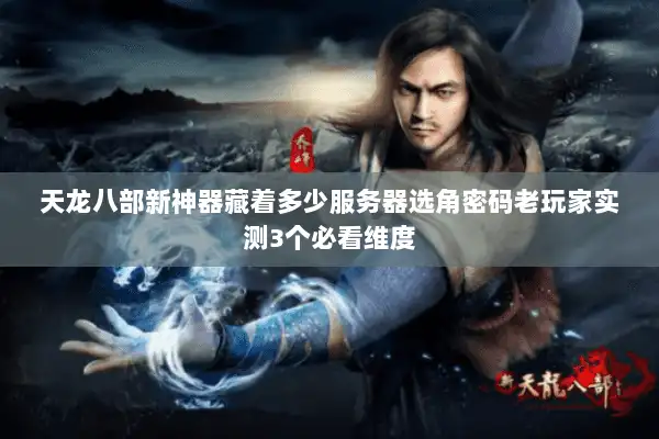 天龙八部新神器藏着多少服务器选角密码老玩家实测3个必看维度