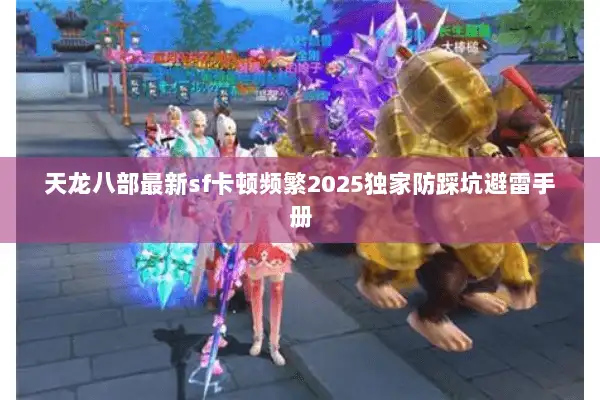天龙八部最新sf卡顿频繁2025独家防踩坑避雷手册 天龙八部最新sf卡顿频繁2025独家防踩坑避雷手册