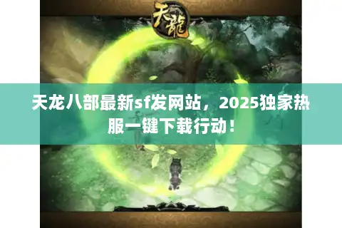 天龙八部最新sf发网站，2025独家热服一键下载行动！