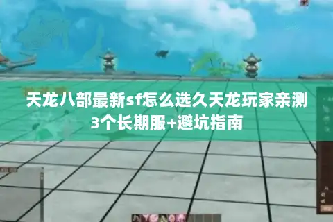 天龙八部最新sf怎么选久天龙玩家亲测3个长期服+避坑指南