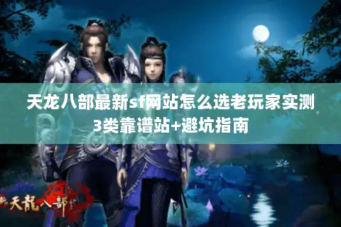 天龙八部最新sf网站怎么选老玩家实测3类靠谱站+避坑指南