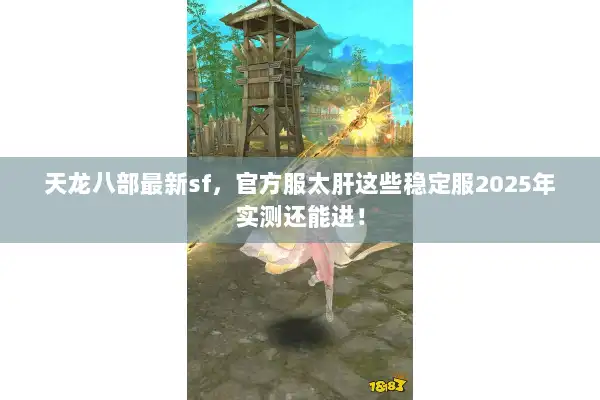 天龙八部最新sf,官方服太肝这些稳定服2025年实测还能进! 天龙八部最新sf,官方服太肝这些稳定服2025年实测还能进!