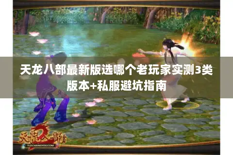 天龙八部最新版选哪个老玩家实测3类版本+私服避坑指南