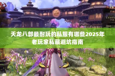 天龙八部最耐玩的私服有哪些2025年老玩家私藏避坑指南