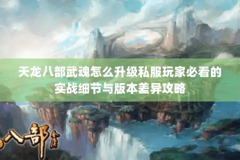 天龙八部武魂怎么升级私服玩家必看的实战细节与版本差异攻略
