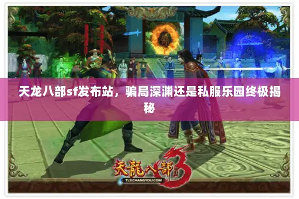 天龙八部sf发布站,骗局深渊还是私服乐园终极揭秘 天龙八部sf发布站,骗局深渊还是私服乐园终极揭秘