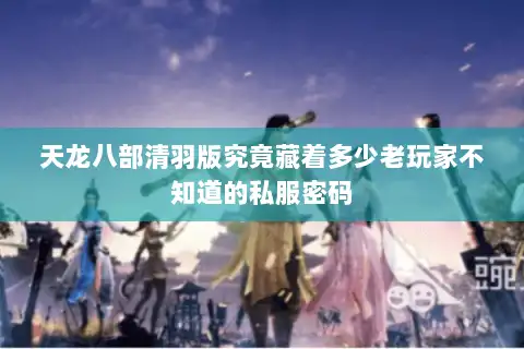 天龙八部清羽版究竟藏着多少老玩家不知道的私服密码