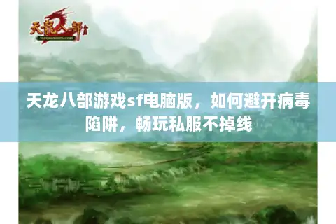 天龙八部游戏sf电脑版，如何避开病毒陷阱，畅玩私服不掉线