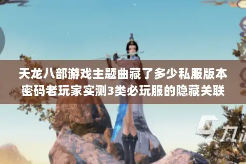 天龙八部游戏主题曲藏了多少私服版本密码老玩家实测3类必玩服的隐藏关联