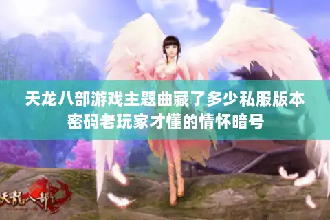 天龙八部游戏主题曲藏了多少私服版本密码老玩家才懂的情怀暗号
