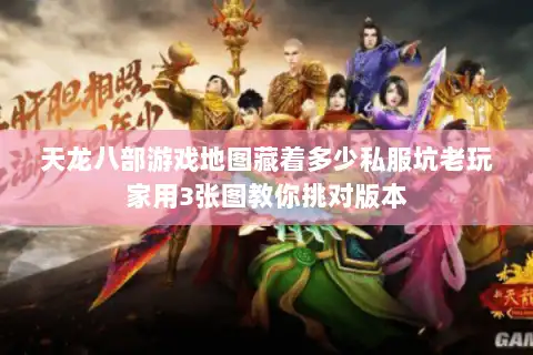 天龙八部游戏地图藏着多少私服坑老玩家用3张图教你挑对版本
