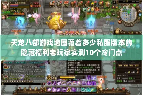 天龙八部游戏地图藏着多少私服版本的隐藏福利老玩家实测10个冷门点