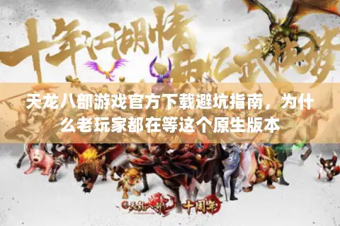 天龙八部游戏官方下载避坑指南,为什么老玩家都在等这个原生版本 天龙八部游戏官方下载避坑指南,为什么老玩家都在等这个原生版本