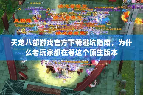 天龙八部游戏官方下载避坑指南,为什么老玩家都在等这个原生版本 天龙八部游戏官方下载避坑指南,为什么老玩家都在等这个原生版本