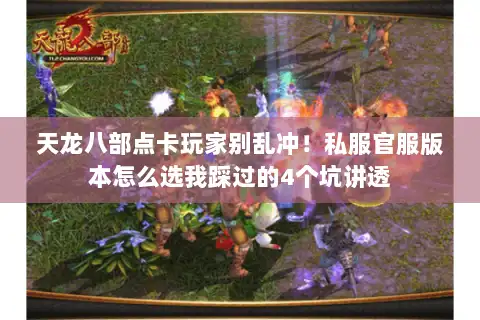 天龙八部点卡玩家别乱冲!私服官服版本怎么选我踩过的4个坑讲透 天龙八部点卡玩家别乱冲!私服官服版本怎么选我踩过的4个坑讲透