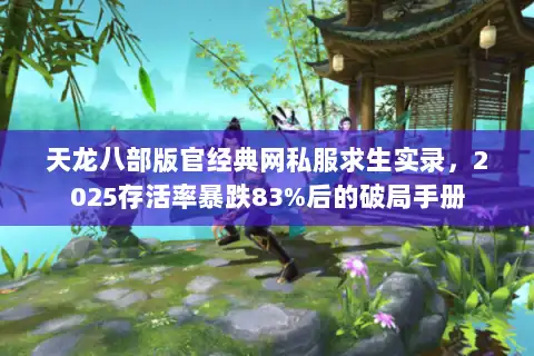 天龙八部版官经典网私服求生实录，2025存活率暴跌83%后的破局手册