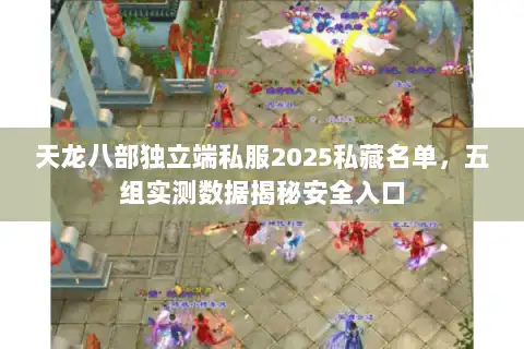 天龙八部独立端私服2025私藏名单，五组实测数据揭秘安全入口