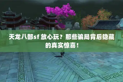天龙八部sf 放心玩？那些骗局背后隐藏的真实惊喜！