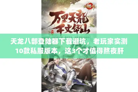 天龙八部登陆器下载避坑,老玩家实测10款私服版本,这3个才值得熬夜肝 天龙八部登陆器下载避坑,老玩家实测10款私服版本,这3个才值得熬夜肝