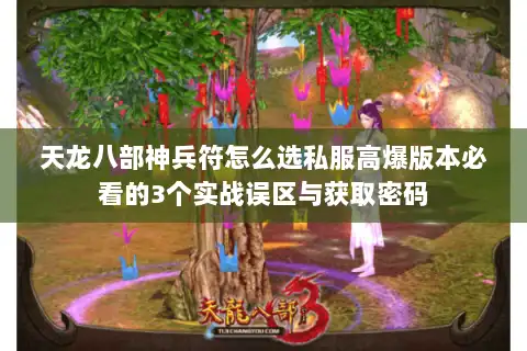 天龙八部神兵符怎么选私服高爆版本必看的3个实战误区与获取密码