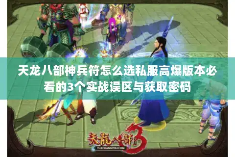 天龙八部神兵符怎么选私服高爆版本必看的3个实战误区与获取密码