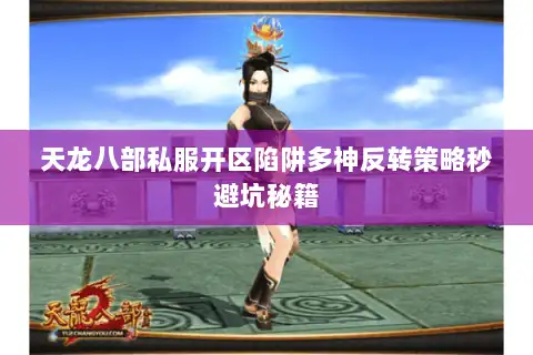 天龙八部私服开区陷阱多神反转策略秒避坑秘籍
