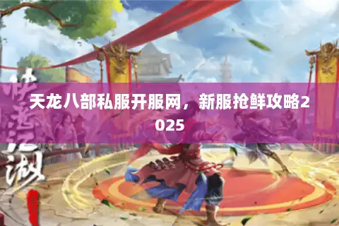 天龙八部私服开服网，新服抢鲜攻略2025