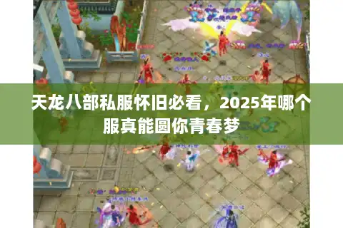 天龙八部私服怀旧必看，2025年哪个服真能圆你青春梦