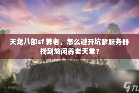 天龙八部sf 养老，怎么避开坑爹服务器找到悠闲养老天堂？