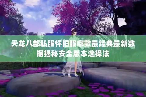 天龙八部私服怀旧服哪款最经典最新数据揭秘安全版本选择法