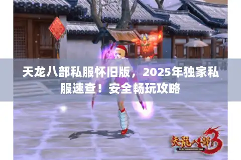 天龙八部私服怀旧版，2025年独家私服速查！安全畅玩攻略