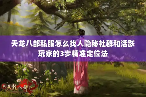 天龙八部私服怎么找人隐秘社群和活跃玩家的3步精准定位法 天龙八部私服怎么找人隐秘社群和活跃玩家的3步精准定位法