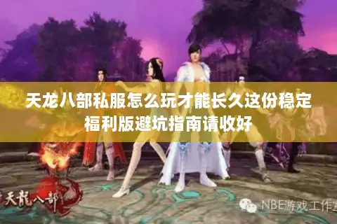 天龙八部私服怎么玩才能长久这份稳定福利版避坑指南请收好