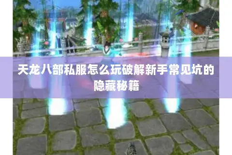 天龙八部私服怎么玩破解新手常见坑的隐藏秘籍