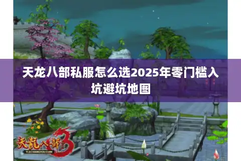 天龙八部私服怎么选2025年零门槛入坑避坑地图 天龙八部私服怎么选2025年零门槛入坑避坑地图