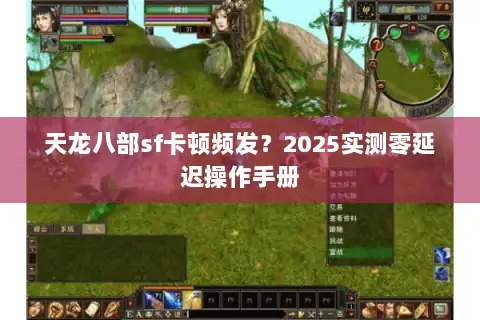 天龙八部sf卡顿频发?2025实测零延迟操作手册 天龙八部sf卡顿频发?2025实测零延迟操作手册