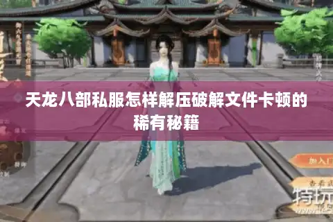 天龙八部私服怎样解压破解文件卡顿的稀有秘籍 天龙八部私服怎样解压破解文件卡顿的稀有秘籍