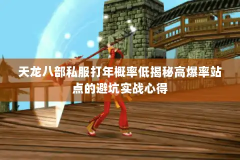 天龙八部私服打年概率低揭秘高爆率站点的避坑实战心得