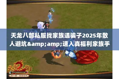 天龙八部私服找家族遇骗子2025年散人避坑&amp;速入真福利家族手册