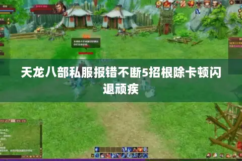 天龙八部私服报错不断5招根除卡顿闪退顽疾 天龙八部私服报错不断5招根除卡顿闪退顽疾