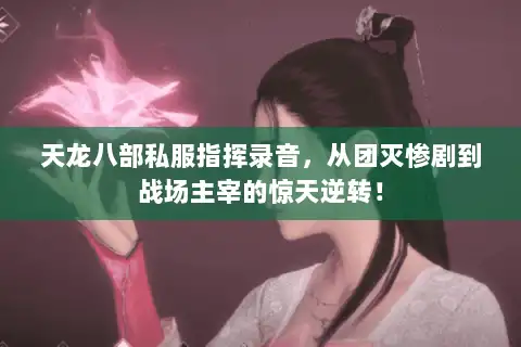 天龙八部私服指挥录音，从团灭惨剧到战场主宰的惊天逆转！