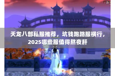 天龙八部私服推荐，坑钱跑路服横行，2025哪些服值得熬夜肝