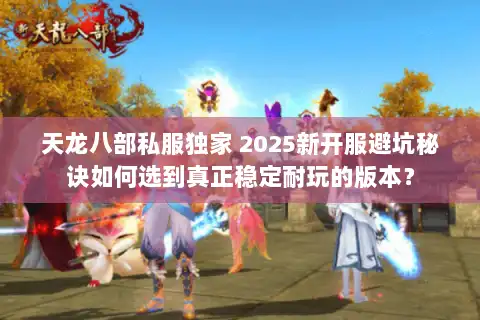 天龙八部私服独家 2025新开服避坑秘诀如何选到真正稳定耐玩的版本？