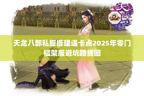 天龙八部私服搭建遇卡点2025年零门槛架服避坑路线图 天龙八部私服搭建遇卡点2025年零门槛架服避坑路线图