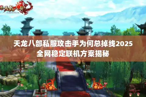 天龙八部私服攻击手为何总掉线2025全网稳定联机方案揭秘 天龙八部私服攻击手为何总掉线2025全网稳定联机方案揭秘